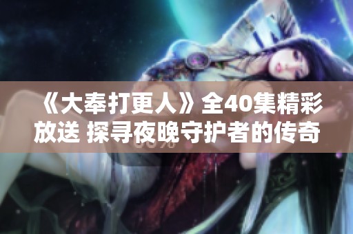 《大奉打更人》全40集精彩放送 探寻夜晚守护者的传奇故事