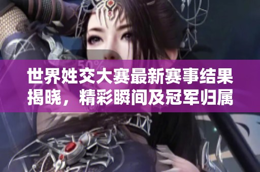 世界姓交大赛最新赛事结果揭晓，精彩瞬间及冠军归属一览！