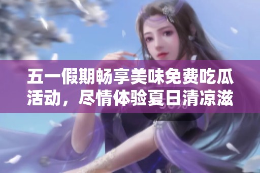 五一假期畅享美味免费吃瓜活动，尽情体验夏日清凉滋味！