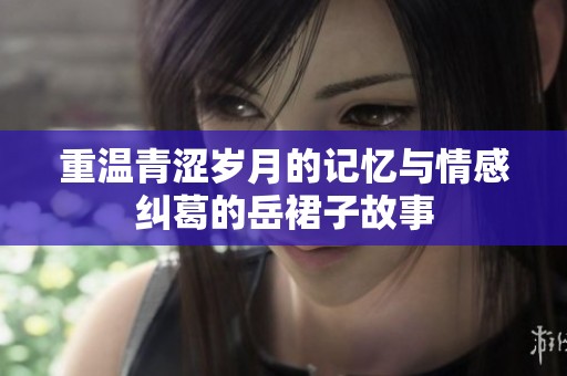 重温青涩岁月的记忆与情感纠葛的岳裙子故事