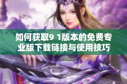 如何获取9 1版本的免费专业版下载链接与使用技巧
