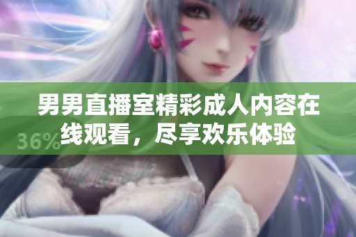 男男直播室精彩成人内容在线观看，尽享欢乐体验