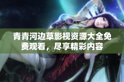 青青河边草影视资源大全免费观看，尽享精彩内容