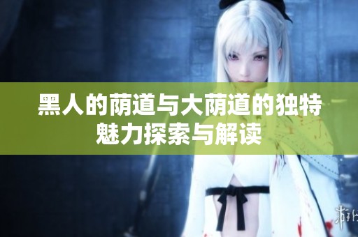 黑人的荫道与大荫道的独特魅力探索与解读
