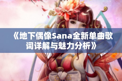 《地下偶像Sana全新单曲歌词详解与魅力分析》