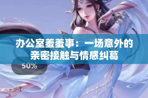 办公室羞羞事：一场意外的亲密接触与情感纠葛