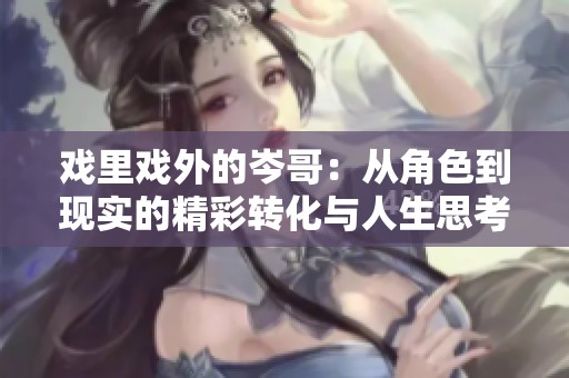 戏里戏外的岑哥：从角色到现实的精彩转化与人生思考