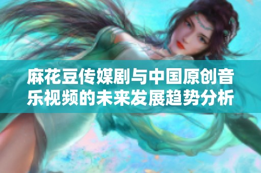 麻花豆传媒剧与中国原创音乐视频的未来发展趋势分析