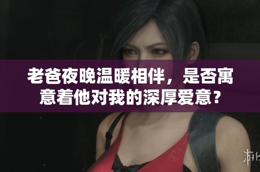 老爸夜晚温暖相伴，是否寓意着他对我的深厚爱意？