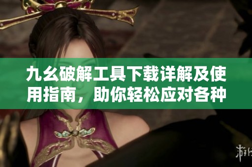 九幺破解工具下载详解及使用指南，助你轻松应对各种挑战