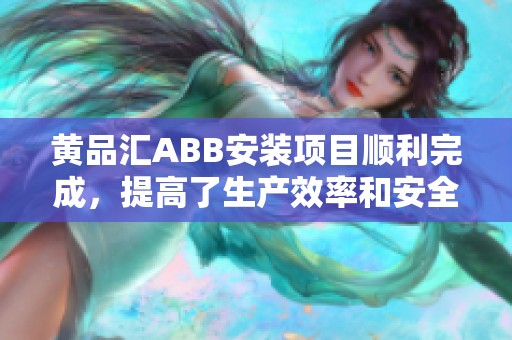 黄品汇ABB安装项目顺利完成，提高了生产效率和安全标准