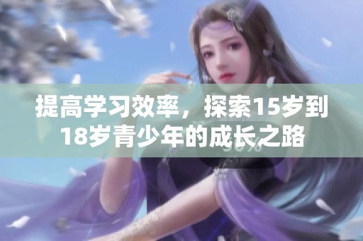 提高学习效率，探索15岁到18岁青少年的成长之路