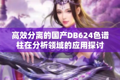 高效分离的国产DB624色谱柱在分析领域的应用探讨