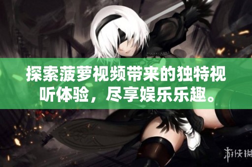 探索菠萝视频带来的独特视听体验，尽享娱乐乐趣。