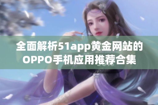 全面解析51app黄金网站的OPPO手机应用推荐合集