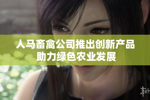 人马畜禽公司推出创新产品 助力绿色农业发展