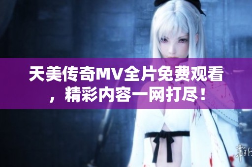 天美传奇MV全片免费观看，精彩内容一网打尽！