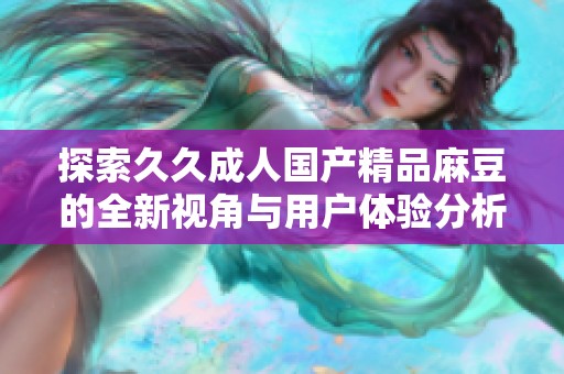 探索久久成人国产精品麻豆的全新视角与用户体验分析