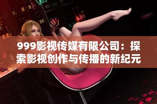 999影视传媒有限公司：探索影视创作与传播的新纪元