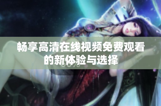畅享高清在线视频免费观看的新体验与选择