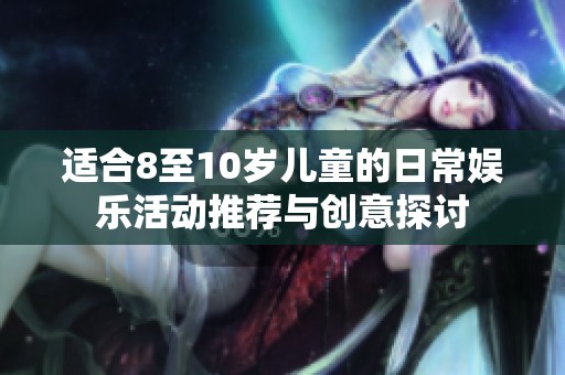 适合8至10岁儿童的日常娱乐活动推荐与创意探讨