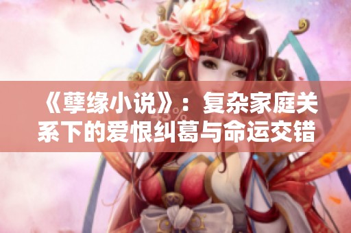 《孽缘小说》：复杂家庭关系下的爱恨纠葛与命运交错