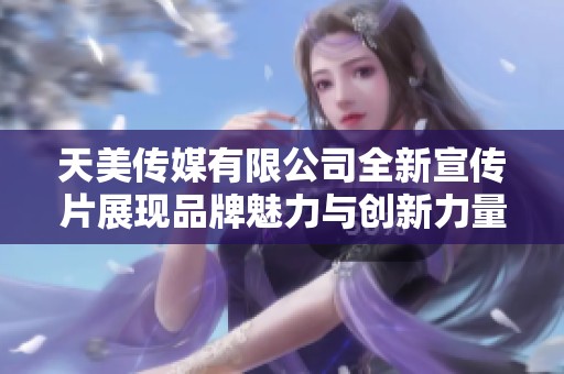 天美传媒有限公司全新宣传片展现品牌魅力与创新力量
