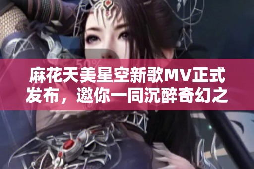 麻花天美星空新歌MV正式发布，邀你一同沉醉奇幻之旅