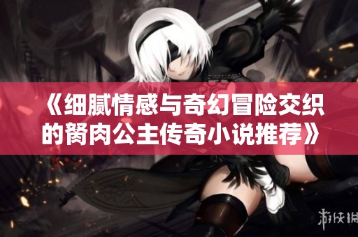 《细腻情感与奇幻冒险交织的胬肉公主传奇小说推荐》