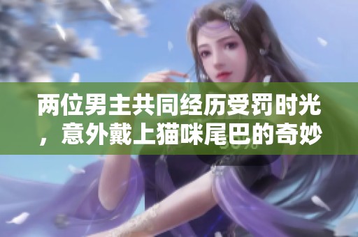 两位男主共同经历受罚时光，意外戴上猫咪尾巴的奇妙冒险