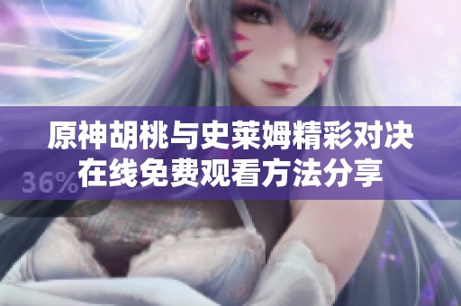 原神胡桃与史莱姆精彩对决在线免费观看方法分享
