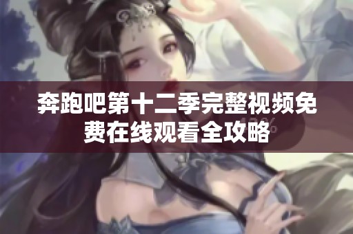 奔跑吧第十二季完整视频免费在线观看全攻略