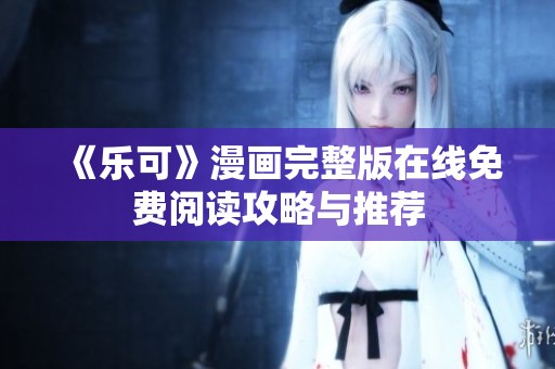 《乐可》漫画完整版在线免费阅读攻略与推荐