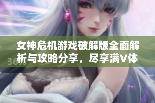 女神危机游戏破解版全面解析与攻略分享，尽享满V体验