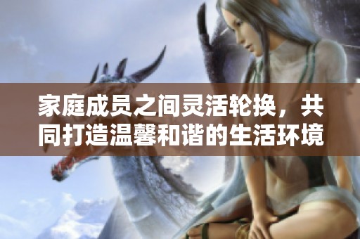 家庭成员之间灵活轮换，共同打造温馨和谐的生活环境