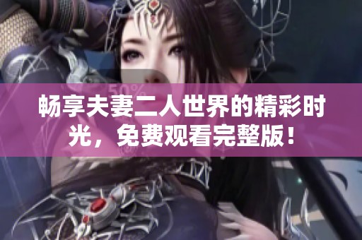 畅享夫妻二人世界的精彩时光，免费观看完整版！
