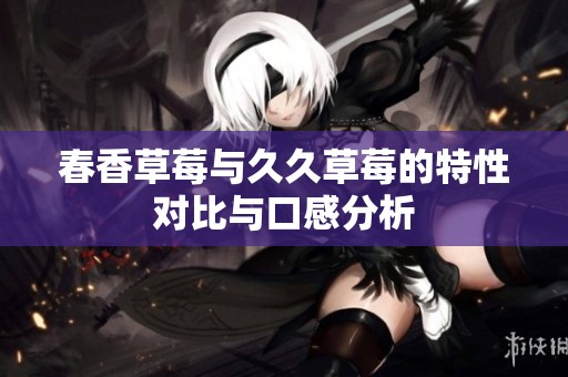 春香草莓与久久草莓的特性对比与口感分析