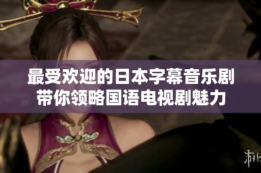 最受欢迎的日本字幕音乐剧带你领略国语电视剧魅力