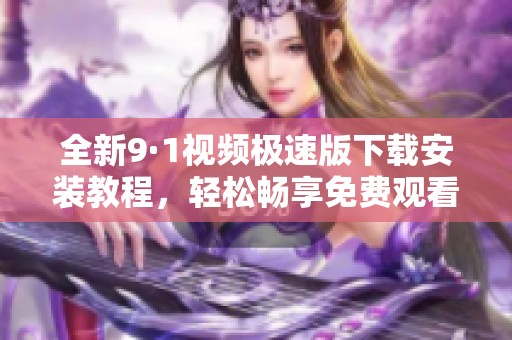 全新9·1视频极速版下载安装教程，轻松畅享免费观看体验