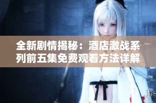 全新剧情揭秘：酒店激战系列前五集免费观看方法详解