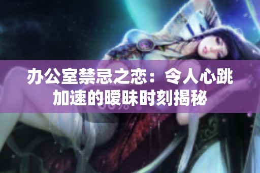 办公室禁忌之恋：令人心跳加速的暧昧时刻揭秘