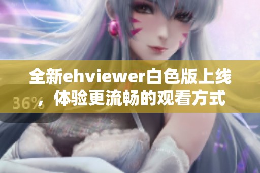 全新ehviewer白色版上线，体验更流畅的观看方式