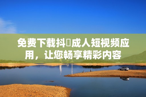 免费下载抖抈成人短视频应用，让您畅享精彩内容