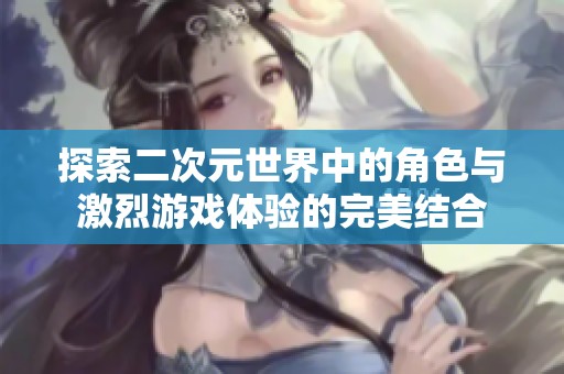 探索二次元世界中的角色与激烈游戏体验的完美结合