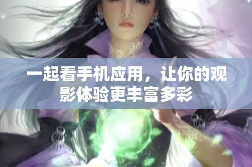 一起看手机应用，让你的观影体验更丰富多彩