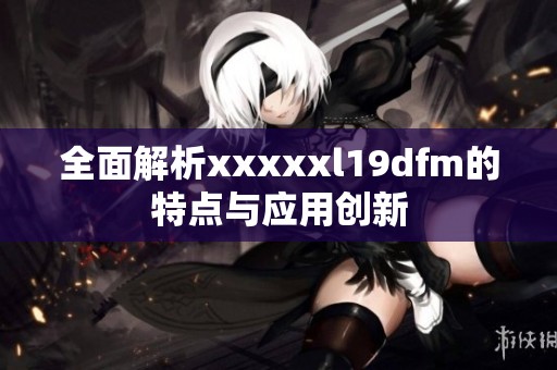 全面解析xxxxxl19dfm的特点与应用创新