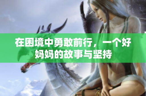 在困境中勇敢前行，一个好妈妈的故事与坚持