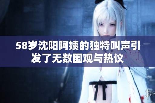 58岁沈阳阿姨的独特叫声引发了无数围观与热议