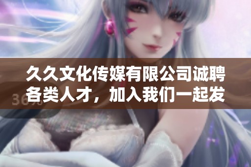久久文化传媒有限公司诚聘各类人才，加入我们一起发展