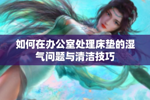 如何在办公室处理床垫的湿气问题与清洁技巧